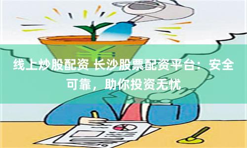 線(xiàn)上炒股配資 長(zhǎng)沙股票配資平臺(tái)：安全可靠，助你投資無(wú)憂(yōu)