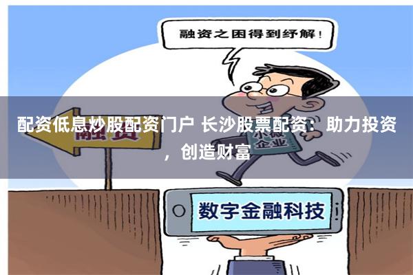 配資低息炒股配資門戶 長沙股票配資：助力投資，創(chuàng)造財富