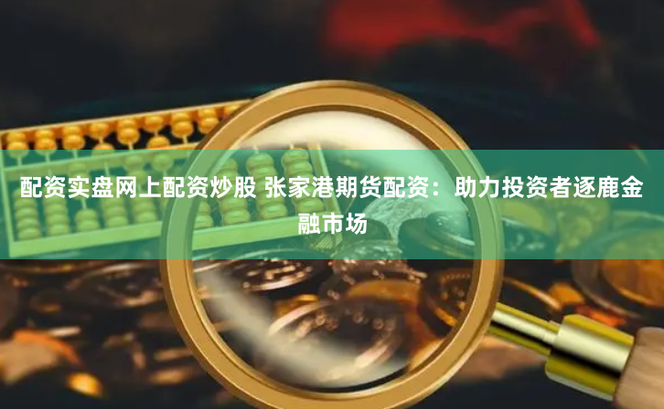 配資實(shí)盤網(wǎng)上配資炒股 張家港期貨配資：助力投資者逐鹿金融市場