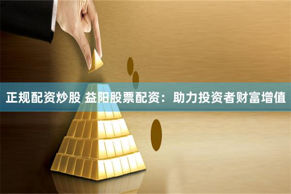 正規(guī)配資炒股 益陽股票配資：助力投資者財(cái)富增值
