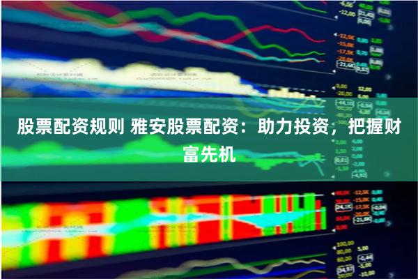股票配資規(guī)則 雅安股票配資：助力投資，把握財(cái)富先機(jī)
