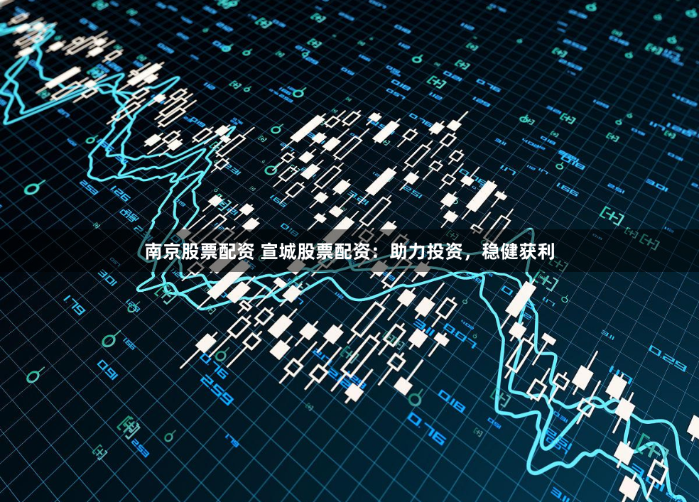 南京股票配資 宣城股票配資：助力投資，穩(wěn)健獲利