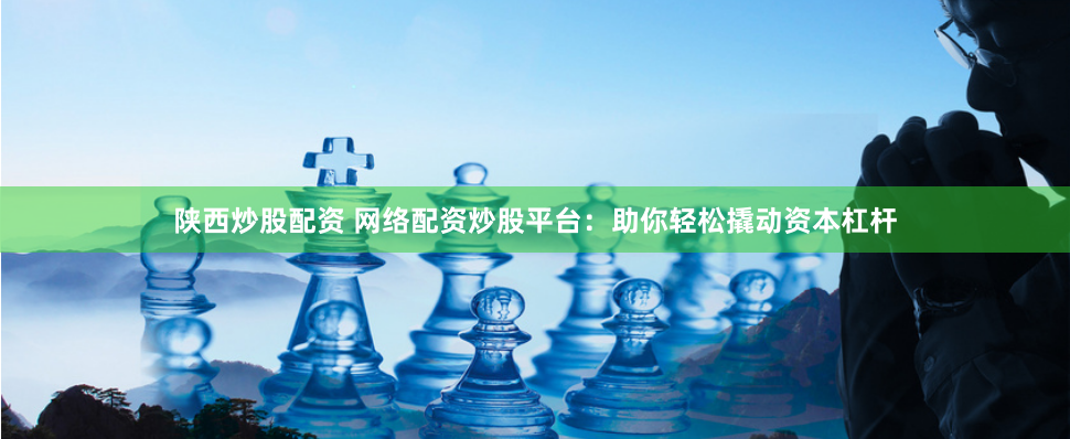 陜西炒股配資 網(wǎng)絡(luò)配資炒股平臺：助你輕松撬動資本杠桿