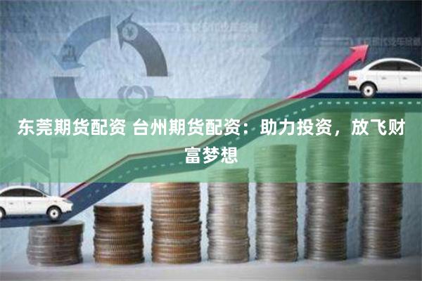 東莞期貨配資 臺州期貨配資：助力投資，放飛財富夢想
