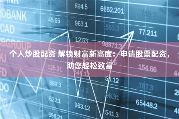 個人炒股配資 解鎖財富新高度：申請股票配資，助您輕松致富