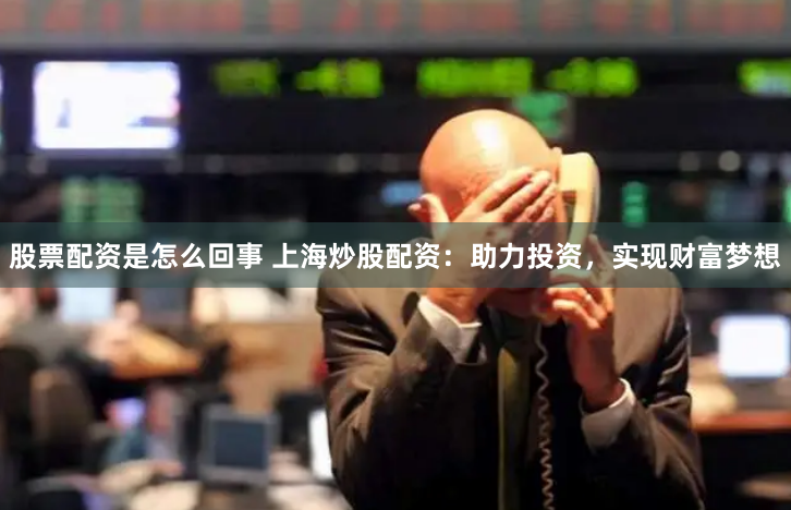 股票配資是怎么回事 上海炒股配資：助力投資，實(shí)現(xiàn)財(cái)富夢(mèng)想