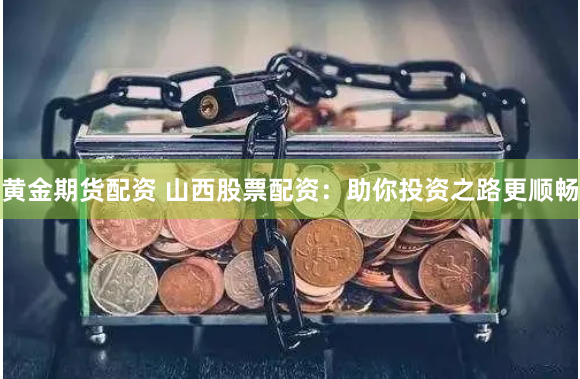 黃金期貨配資 山西股票配資：助你投資之路更順暢