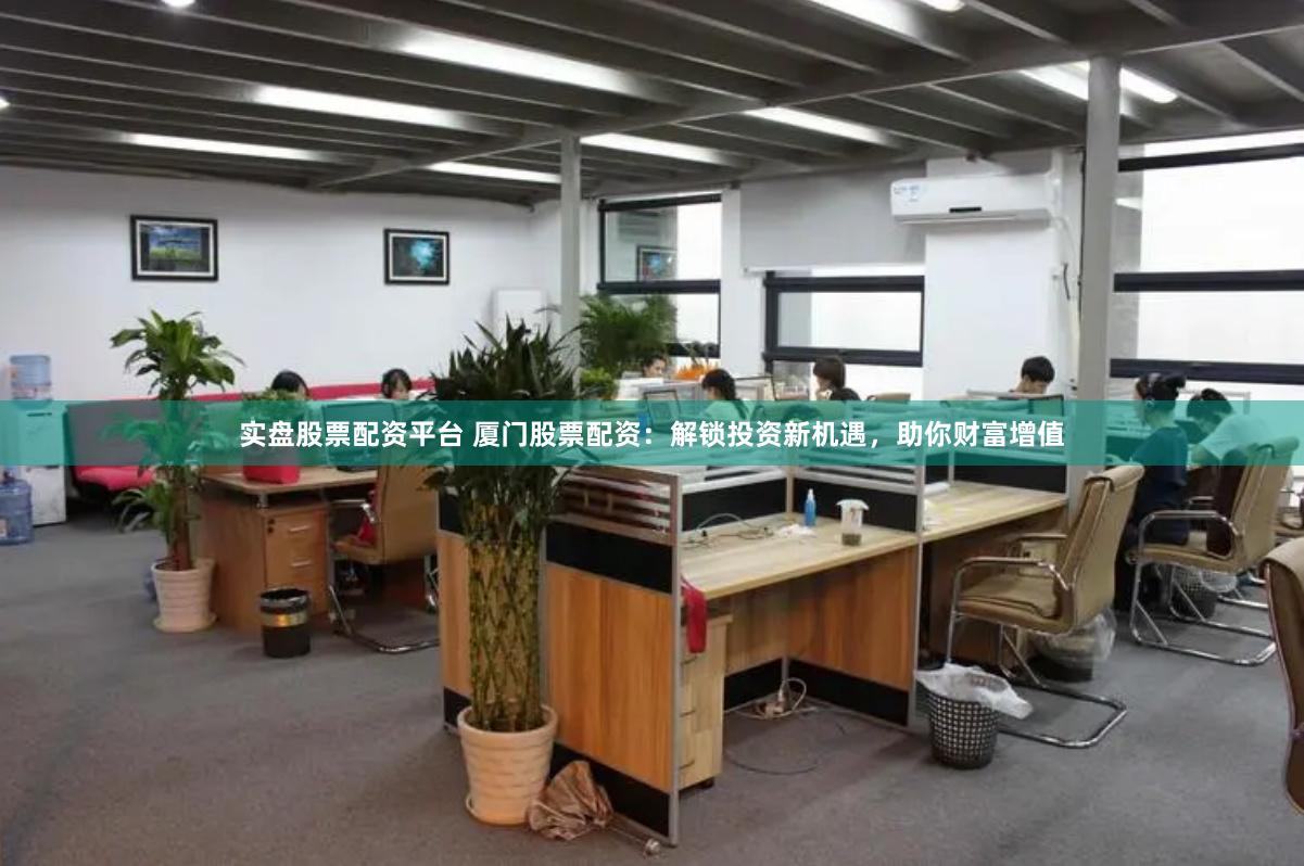 實(shí)盤(pán)股票配資平臺(tái) 廈門(mén)股票配資：解鎖投資新機(jī)遇，助你財(cái)富增值