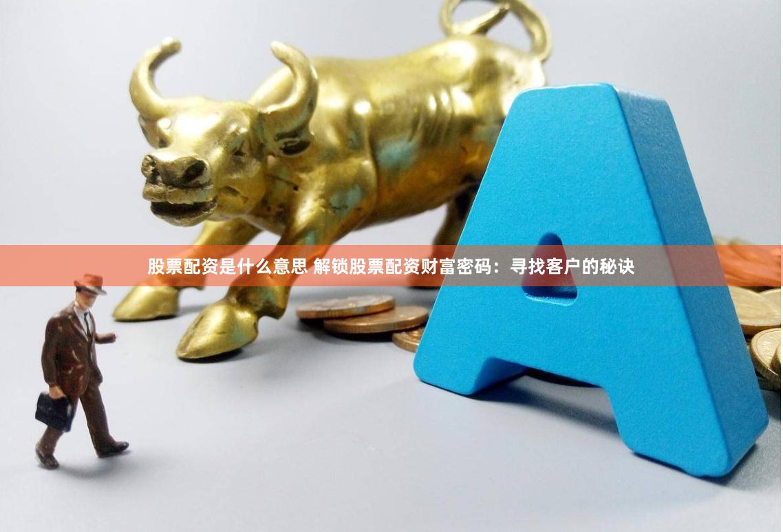 股票配資是什么意思 解鎖股票配資財(cái)富密碼：尋找客戶的秘訣