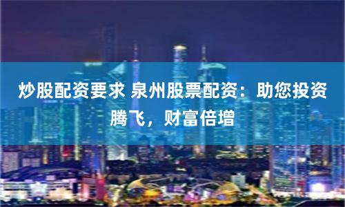 炒股配資要求 泉州股票配資：助您投資騰飛，財富倍增