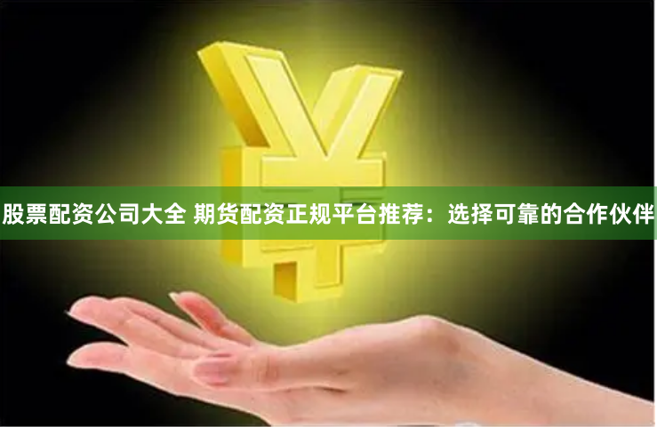 股票配資公司大全 期貨配資正規(guī)平臺推薦：選擇可靠的合作伙伴