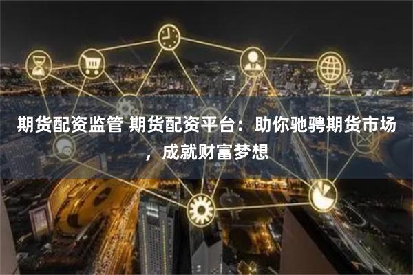 期貨配資監(jiān)管 期貨配資平臺：助你馳騁期貨市場，成就財富夢想
