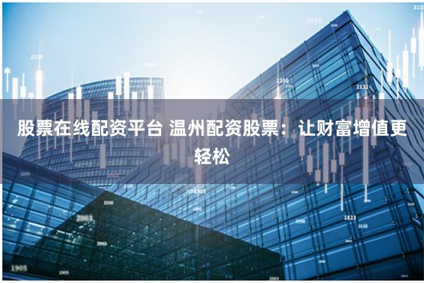 股票在線配資平臺(tái) 溫州配資股票：讓財(cái)富增值更輕松