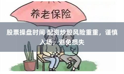 股票操盤(pán)時(shí)間 配資炒股風(fēng)險(xiǎn)重重，謹(jǐn)慎入場(chǎng)，避免損失