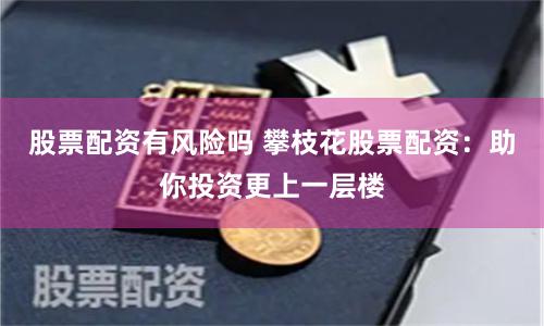 股票配資有風險嗎 攀枝花股票配資：助你投資更上一層樓