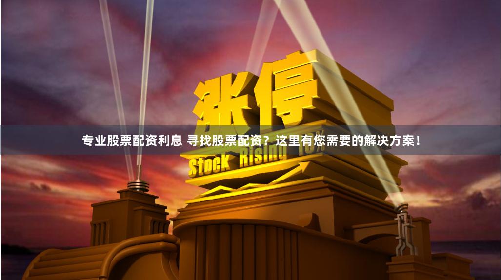 專業(yè)股票配資利息 尋找股票配資？這里有您需要的解決方案！