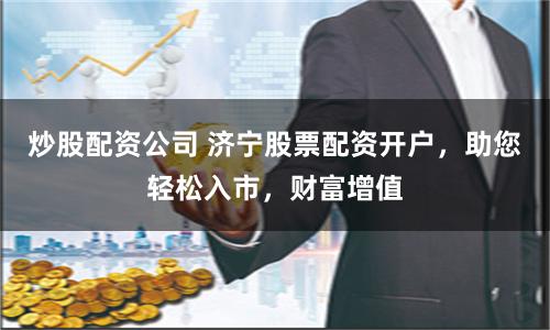 炒股配資公司 濟寧股票配資開戶，助您輕松入市，財富增值