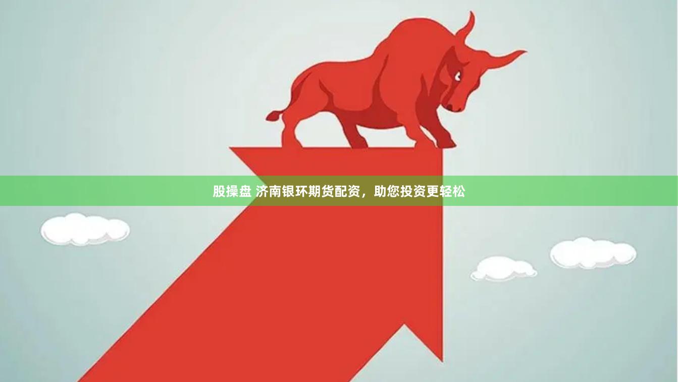 股操盤 濟(jì)南銀環(huán)期貨配資，助您投資更輕松
