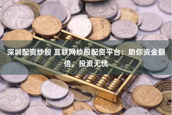 深圳配資炒股 互聯(lián)網(wǎng)炒股配資平臺：助你資金翻倍，投資無憂