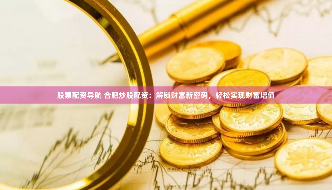 股票配資導(dǎo)航 合肥炒股配資：解鎖財富新密碼，輕松實現(xiàn)財富增值