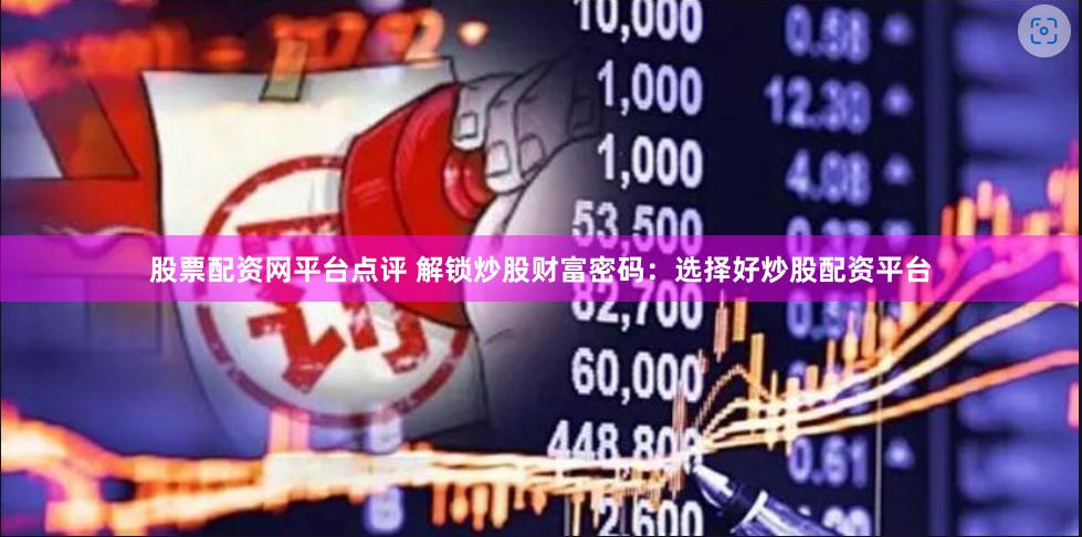 股票配資網(wǎng)平臺(tái)點(diǎn)評(píng) 解鎖炒股財(cái)富密碼：選擇好炒股配資平臺(tái)