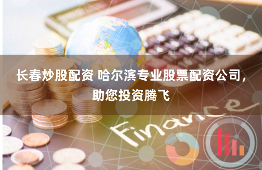 長春炒股配資 哈爾濱專業(yè)股票配資公司，助您投資騰飛