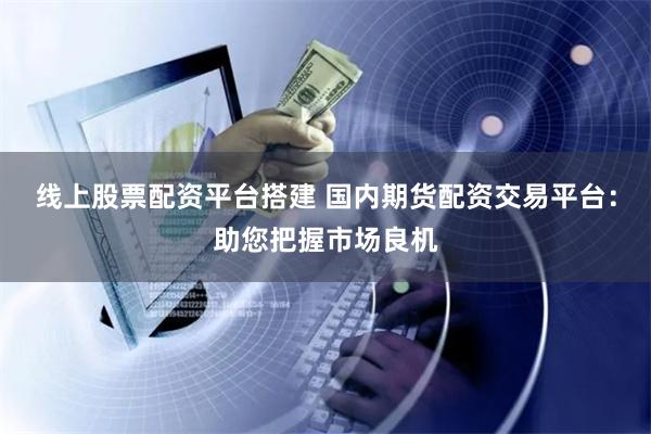 線上股票配資平臺(tái)搭建 國(guó)內(nèi)期貨配資交易平臺(tái)：助您把握市場(chǎng)良機(jī)