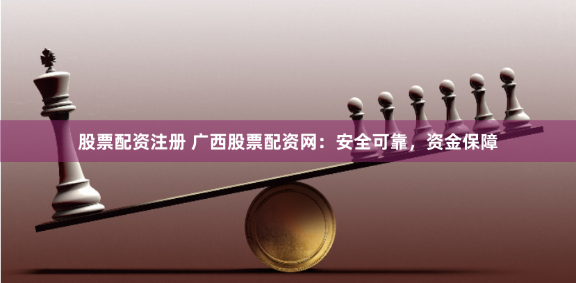 股票配資注冊 廣西股票配資網(wǎng)：安全可靠，資金保障