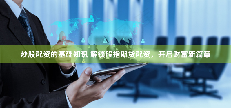 炒股配資的基礎(chǔ)知識 解鎖股指期貨配資，開啟財富新篇章