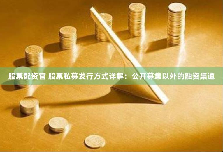 股票配資官 股票私募發(fā)行方式詳解：公開(kāi)募集以外的融資渠道