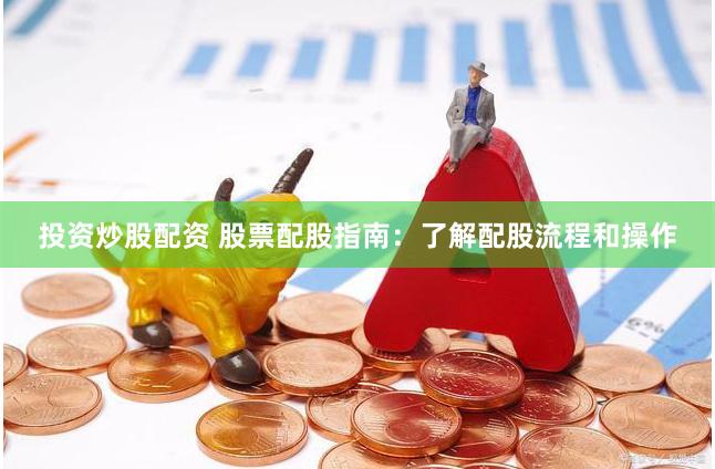 投資炒股配資 股票配股指南：了解配股流程和操作