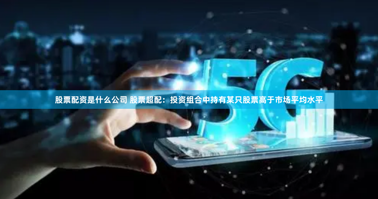 股票配資是什么公司 股票超配：投資組合中持有某只股票高于市場平均水平