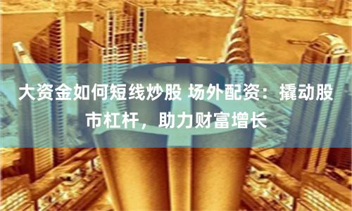 大資金如何短線炒股 場外配資：撬動股市杠桿，助力財富增長