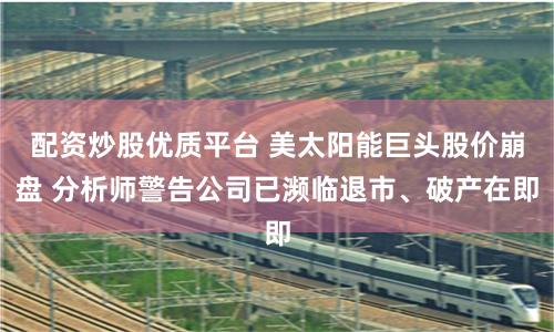 配資炒股優(yōu)質(zhì)平臺(tái) 美太陽(yáng)能巨頭股價(jià)崩盤 分析師警告公司已瀕臨退市、破產(chǎn)在即