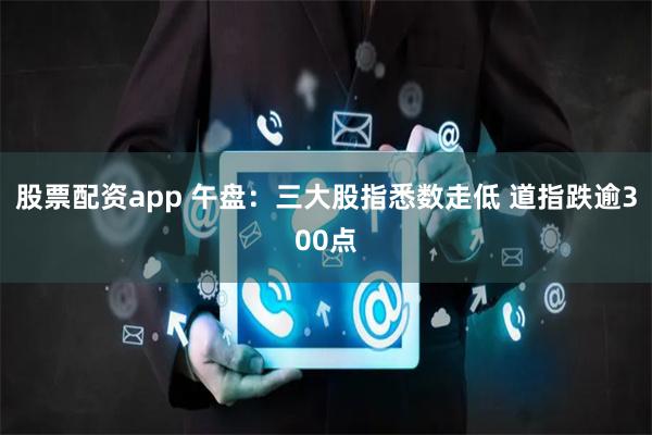 股票配資app 午盤：三大股指悉數(shù)走低 道指跌逾300點