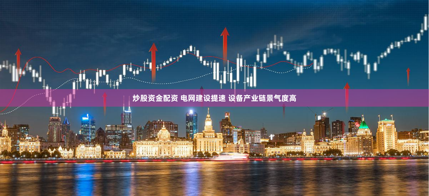 炒股資金配資 電網建設提速 設備產業(yè)鏈景氣度高