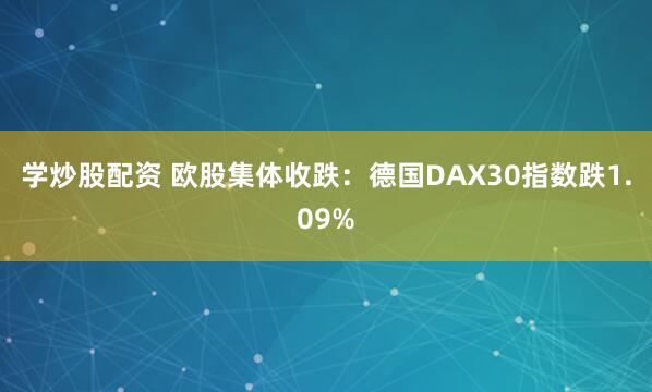 學(xué)炒股配資 歐股集體收跌：德國(guó)DAX30指數(shù)跌1.09%