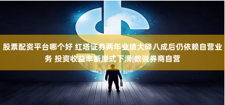 股票配資平臺哪個好 紅塔證券兩年業(yè)績大降八成后仍依賴自營業(yè)務(wù) 投資收益率斷崖式下滑|數(shù)說券商自營