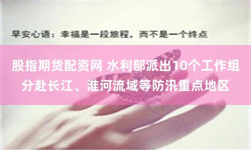 股指期貨配資網(wǎng) 水利部派出10個(gè)工作組分赴長(zhǎng)江、淮河流域等防汛重點(diǎn)地區(qū)