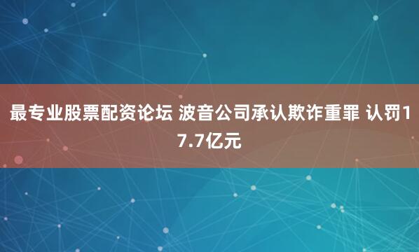 最專業(yè)股票配資論壇 波音公司承認欺詐重罪 認罰17.7億元