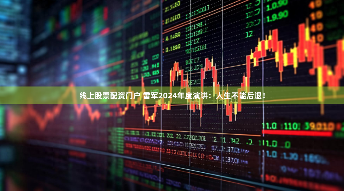 線上股票配資門戶 雷軍2024年度演講：人生不能后退！