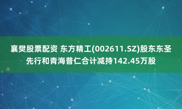 襄樊股票配資 東方精工(002611.SZ)股東東圣先行和青海普仁合計(jì)減持142.45萬(wàn)股