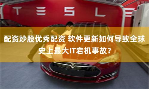 配資炒股優(yōu)秀配資 軟件更新如何導致全球史上最大IT宕機事故？