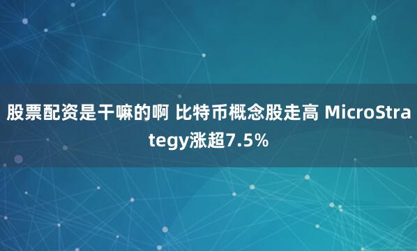 股票配資是干嘛的啊 比特幣概念股走高 MicroStrategy漲超7.5%