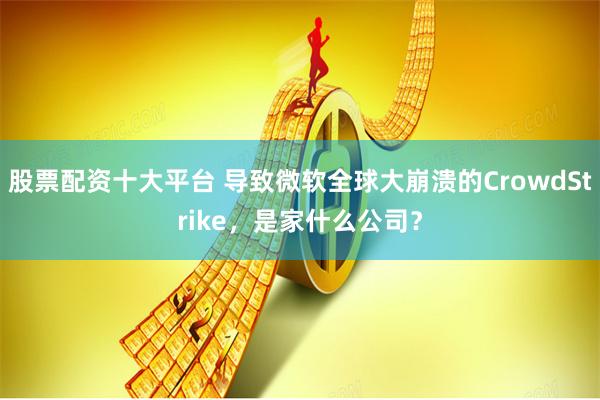 股票配資十大平臺(tái) 導(dǎo)致微軟全球大崩潰的CrowdStrike，是家什么公司？