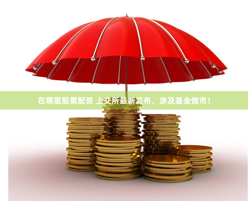 在哪里股票配資 上交所最新發(fā)布，涉及基金做市！