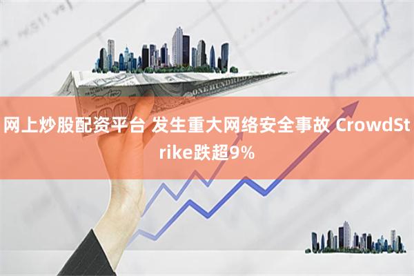 網(wǎng)上炒股配資平臺 發(fā)生重大網(wǎng)絡安全事故 CrowdStrike跌超9%