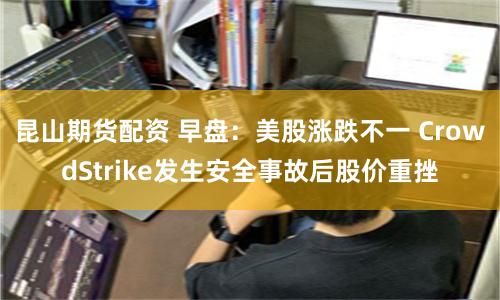 昆山期貨配資 早盤：美股漲跌不一 CrowdStrike發(fā)生安全事故后股價重挫