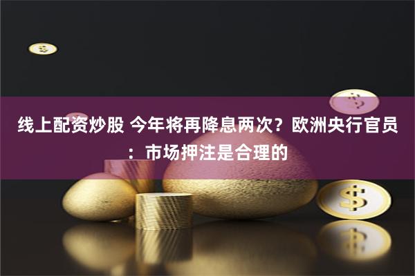 線上配資炒股 今年將再降息兩次？歐洲央行官員：市場押注是合理的