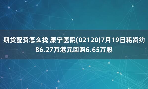 期貨配資怎么找 康寧醫(yī)院(02120)7月19日耗資約86.27萬港元回購6.65萬股
